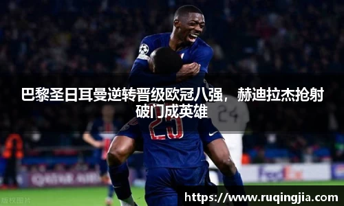 巴黎圣日耳曼逆转晋级欧冠八强，赫迪拉杰抢射破门成英雄