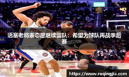 活塞老将表态愿继续留队：希望为球队再战季后赛